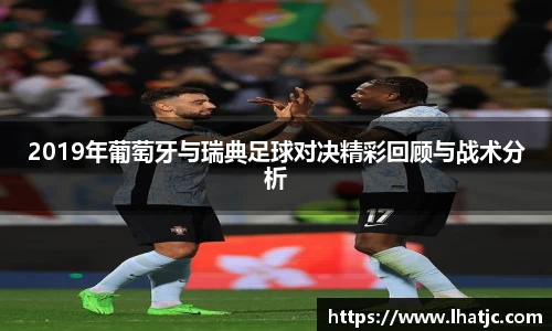 2019年葡萄牙与瑞典足球对决精彩回顾与战术分析