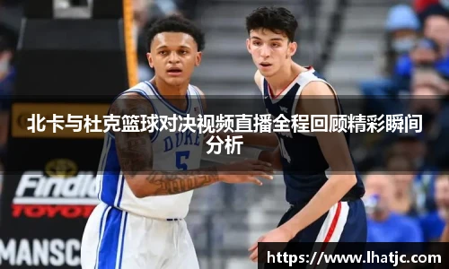 北卡与杜克篮球对决视频直播全程回顾精彩瞬间分析